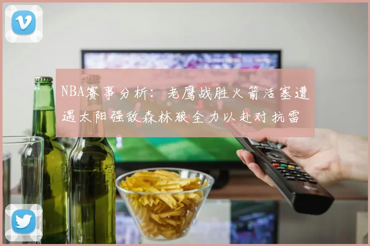 NBA赛事分析：老鹰战胜火箭活塞遭遇太阳强敌森林狼全力以赴对抗雷霆