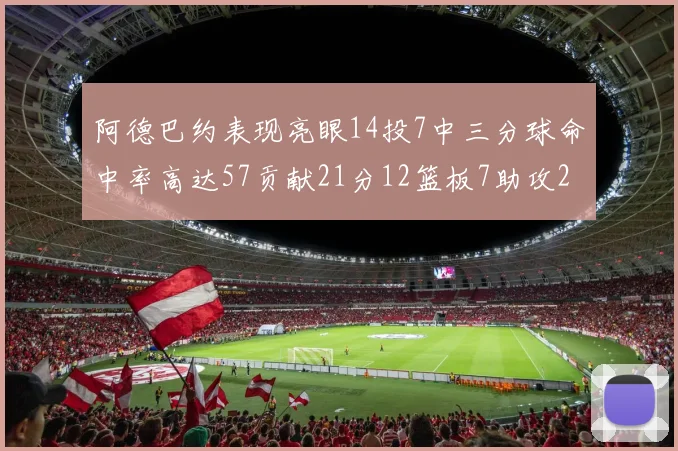 阿德巴约表现亮眼14投7中三分球命中率高达57贡献21分12篮板7助攻2抢断