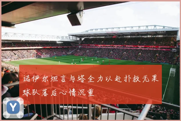 诺伊尔坦言与塔全力以赴扑救无果球队落后心情沉重