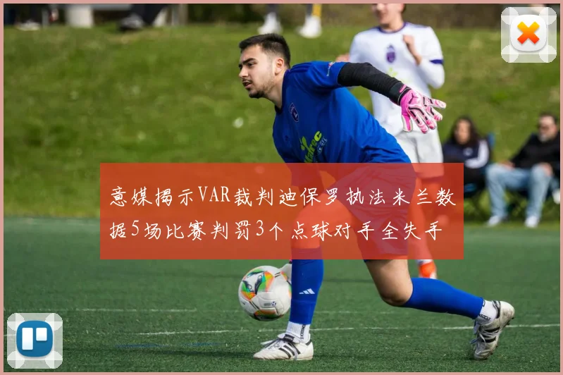 意媒揭示VAR裁判迪保罗执法米兰数据5场比赛判罚3个点球对手全失手