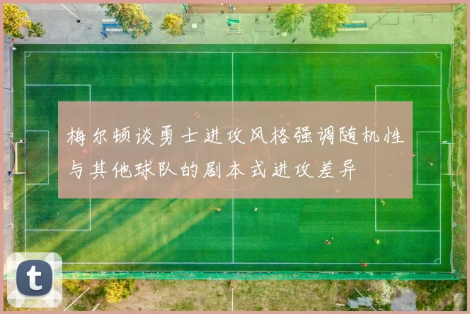 梅尔顿谈勇士进攻风格强调随机性与其他球队的剧本式进攻差异