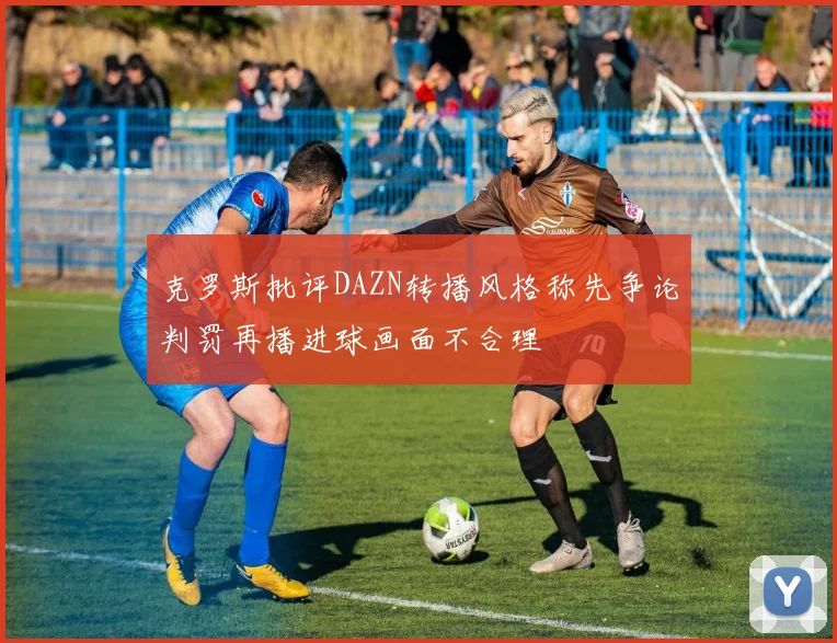 克罗斯批评DAZN转播风格称先争论判罚再播进球画面不合理