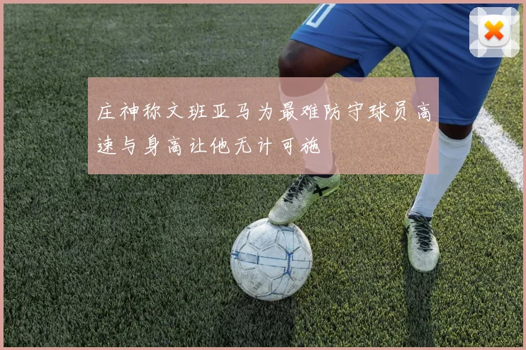 庄神称文班亚马为最难防守球员高速与身高让他无计可施