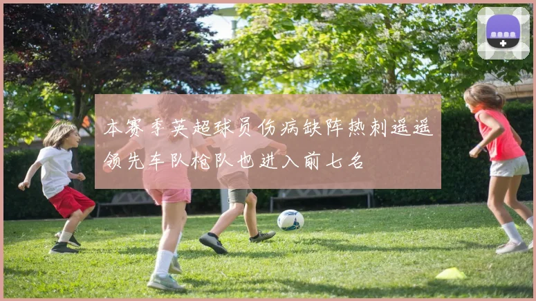 本赛季英超球员伤病缺阵热刺遥遥领先车队枪队也进入前七名