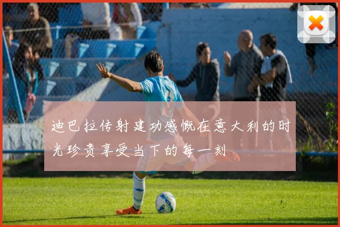 迪巴拉传射建功感慨在意大利的时光珍贵享受当下的每一刻