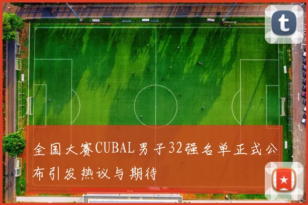 全国大赛CUBAL男子32强名单正式公布引发热议与期待