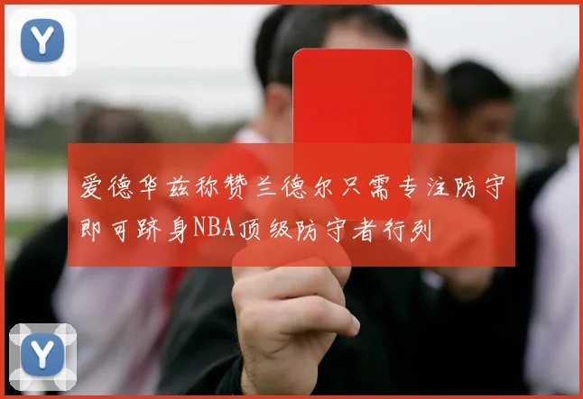 爱德华兹称赞兰德尔只需专注防守即可跻身NBA顶级防守者行列