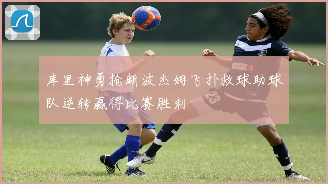 库里神勇抢断波杰姆飞扑救球助球队逆转赢得比赛胜利
