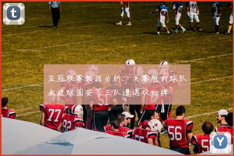 亚冠联赛数据分析：决赛胜利球队未进球国安等三队遭遇双红牌