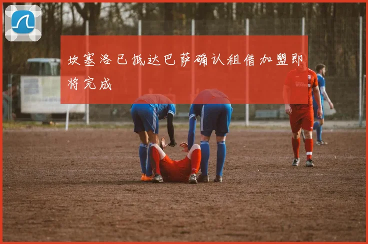 坎塞洛已抵达巴萨确认租借加盟即将完成