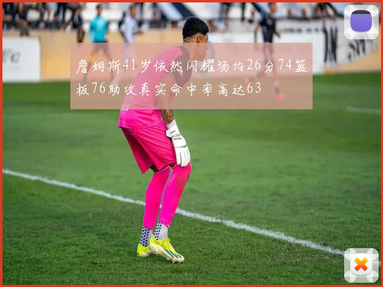 詹姆斯41岁依然闪耀场均26分74篮板76助攻真实命中率高达63