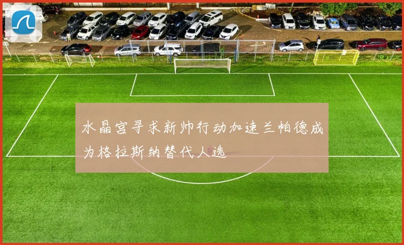 水晶宫寻求新帅行动加速兰帕德成为格拉斯纳替代人选