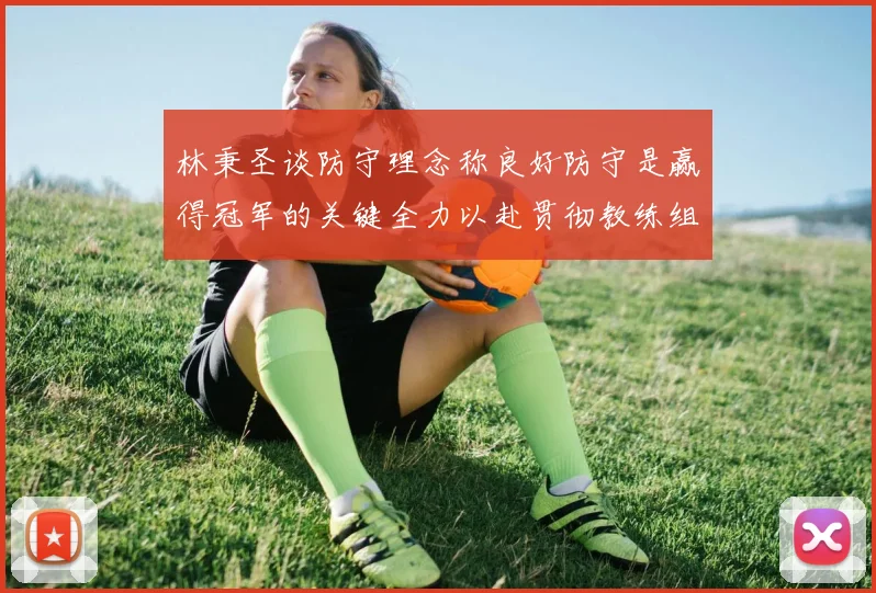 林秉圣谈防守理念称良好防守是赢得冠军的关键全力以赴贯彻教练组战术