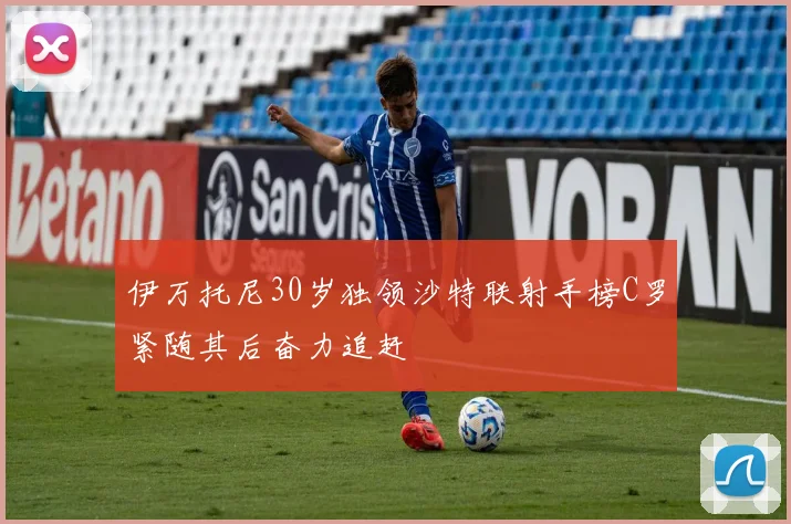 伊万托尼30岁独领沙特联射手榜C罗紧随其后奋力追赶
