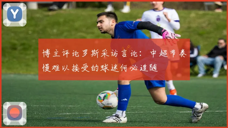 博主评论罗斯采访言论：中超节奏慢难以接受的球迷何必追随