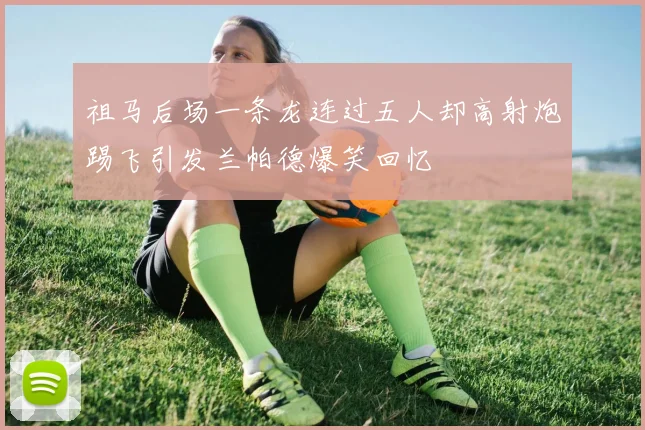 祖马后场一条龙连过五人却高射炮踢飞引发兰帕德爆笑回忆