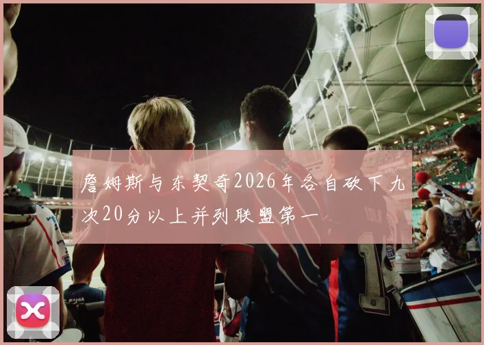 詹姆斯与东契奇2026年各自砍下九次20分以上并列联盟第一