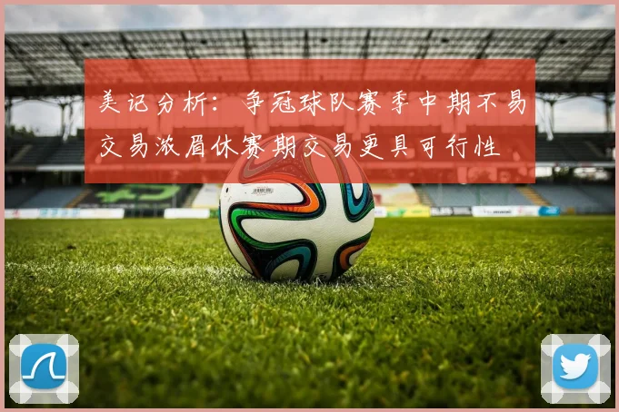 美记分析：争冠球队赛季中期不易交易浓眉休赛期交易更具可行性