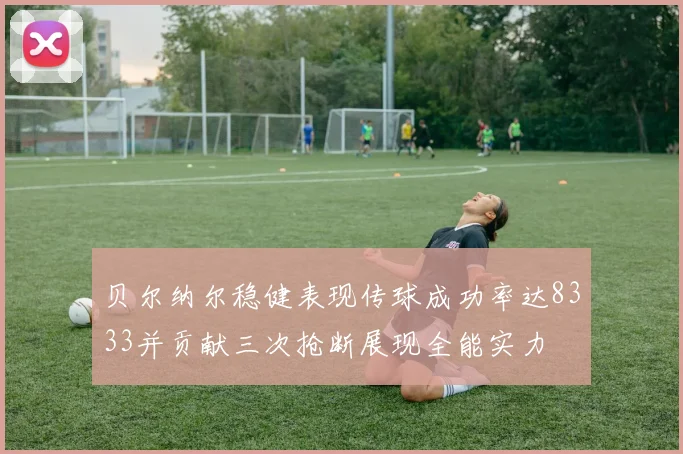贝尔纳尔稳健表现传球成功率达8333并贡献三次抢断展现全能实力
