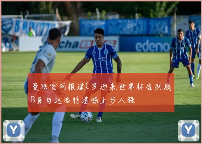 曼联官网报道C罗迎来世界杯告别战B费与达洛特遗憾止步八强