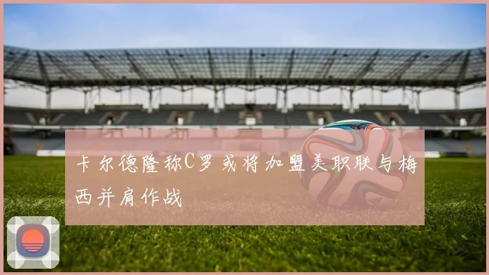 卡尔德隆称C罗或将加盟美职联与梅西并肩作战